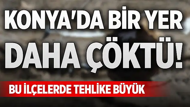 Konya'da bir yer daha çöktü! Bu ilçelerde tehlike büyük