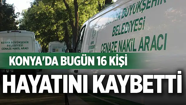 Konya'da bugün 16 kişi hayatını kaybetti
