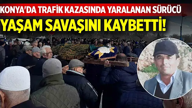 Konya'da trafik kazasında yaralanan sürücü yaşam savaşını kaybetti!