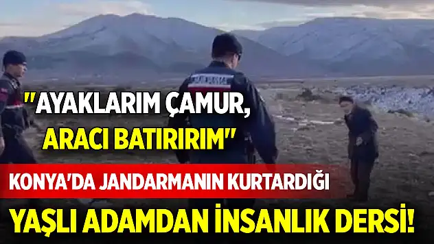 Konya'da jandarmanın kurtardığı yaşlı adamdan insanlık dersi! 'Ayaklarım çamur, aracı batırırım'