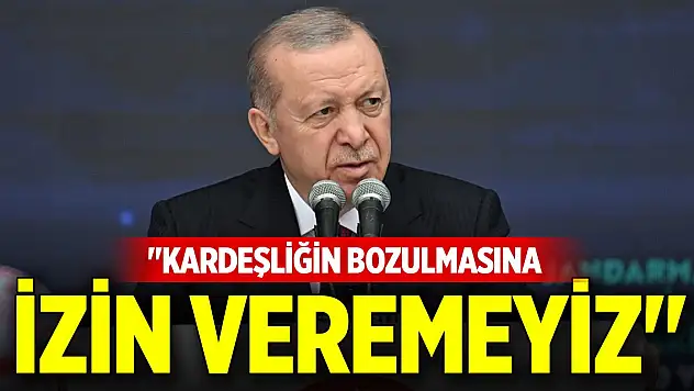 Cumhurbaşkanı Erdoğan: Kardeşliğin bozulmasına izin veremeyiz
