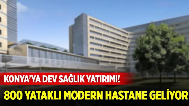 Konya'ya dev sağlık yatırımı! 800 yataklı modern hastane geliyor