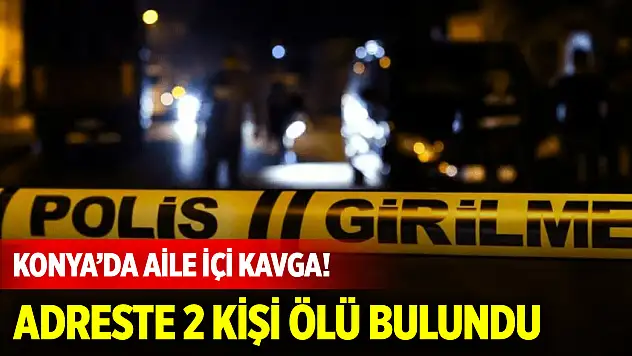 Konya merkezde aile içi kavga! Adreste 2 kişi ölü bulundu