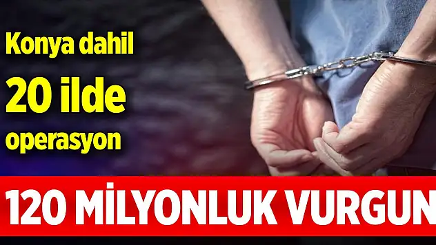 Konya dahil 20 ilde dolandırıcılık operasyonu: 120 milyonluk vurgun deşifre edildi
