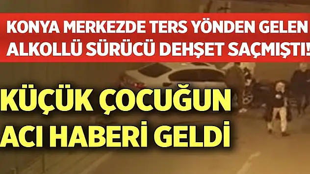 Konya merkezde ters yönden gelen alkollü sürücü dehşet saçmıştı! Küçük çocuğun acı haberi geldi