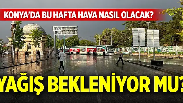 Konya'da bu hafta hava nasıl olacak? Yağış bekleniyor mu?