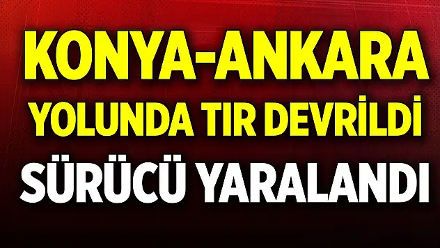Konya-Ankara yolunda tır devrildi, sürücü yaralandı