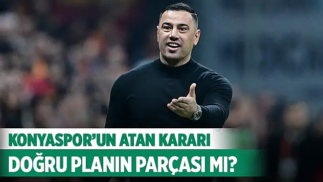 Konyaspor'un Atan kararı doğru planın parçası mı?