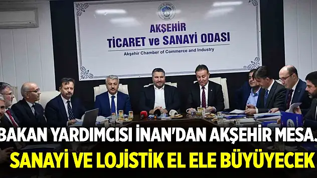 Bakan yardımcısı İnan'dan Akşehir mesajı: Sanayi ve lojistik el ele büyüyecek