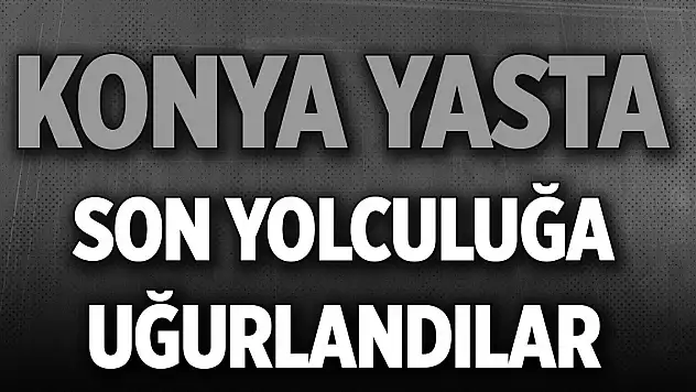 Konya yasta... Son yolcuğa uğurlandılar