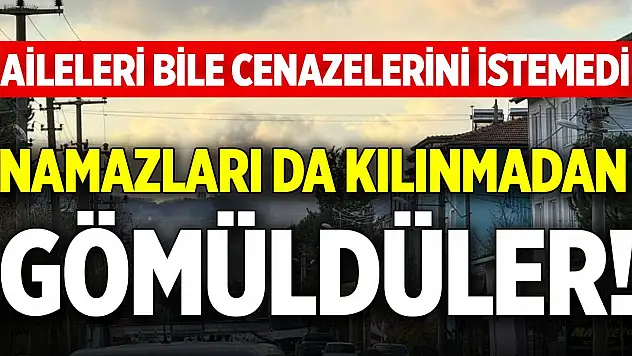 Aileleri bile cenazelerini istemedi, 6 kişi namazları da kılınmadan gömüldüler!