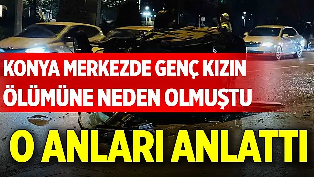 Konya merkezde genç kızın ölümüne neden olmuştu, o anları anlattı