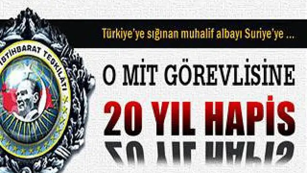 Muhalif albayı Suriye'ye satan MİT görevlisine 20 yıl hapis