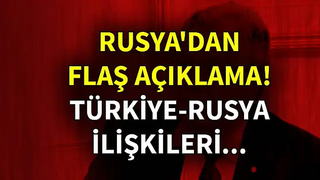 Rusya'dan flaş açıklama! Türkiye-Rusya ilişkileri...