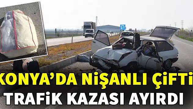 Konya'da kaza! Nişanlı çifti trafik kazası ayırdı