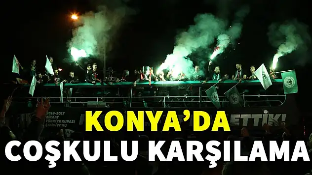 Konya'da coşkulu karşılama