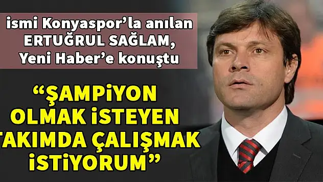 Ertuğrul Sağlam, Konya Yeni Haber'e konuştu
