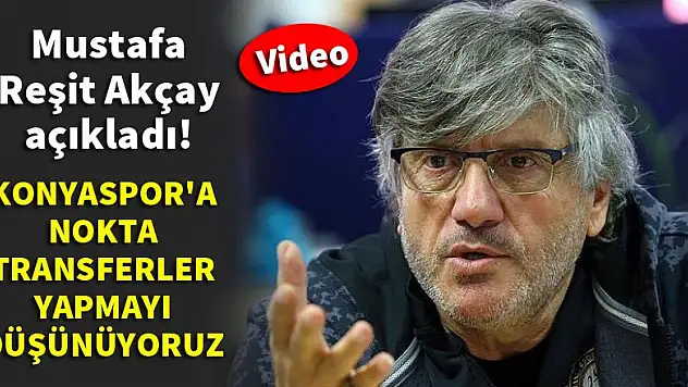 Mustafa Reşit Akçay: Konyaspor'a nokta transferler yapacağız