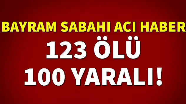 Bayram sabahı acı haber: 123 ölü, 100 yaralı