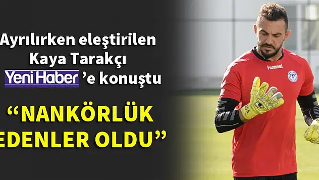 Kaya Tarakçı: Nankörlük edenler oldu