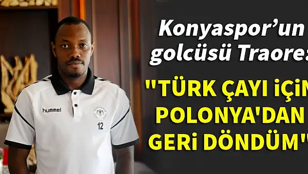 Konyaspor'dan Traore: Türk çayı için Polonya'dan geri döndüm