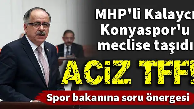 MHP'li Kalaycı Konyaspor'u meclise taşıdı!