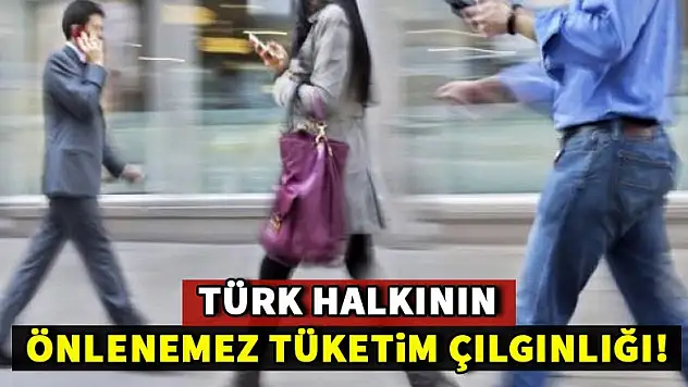Türk halkının önlenemez tüketim çılgınlığı!