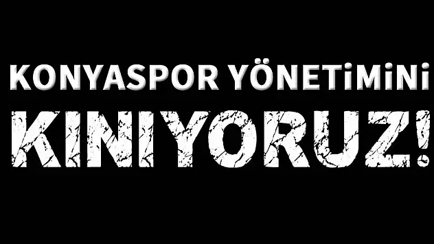 Konyaspor yönetimini kınıyoruz!