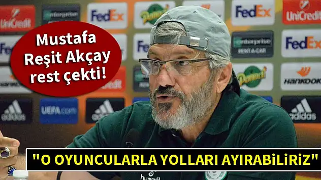 Mustafa Reşit Akçay rest çekti! 'O oyuncularla yolları ayırabiliriz'