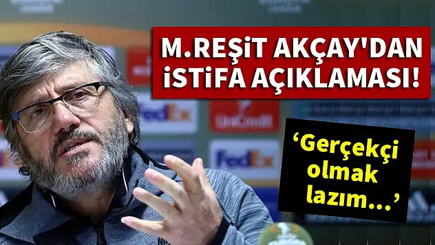 Mustafa Reşit Akçay'dan istifa açıklaması!