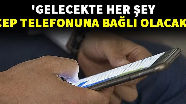 'Gelecekte her şey cep telefonuna bağlı olacak'