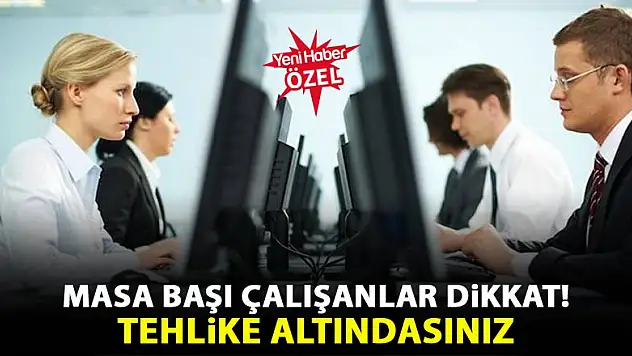 Masa başı çalışanlar tehlike altında