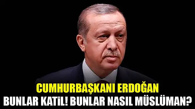 Erdoğan: Bunlar katil, bunlar nasıl müslüman?