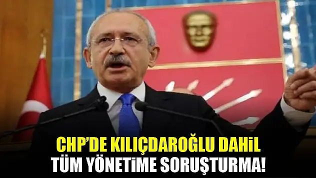 CHP'de Kılıçdaroğlu dahil tüm yönetime soruşturma!