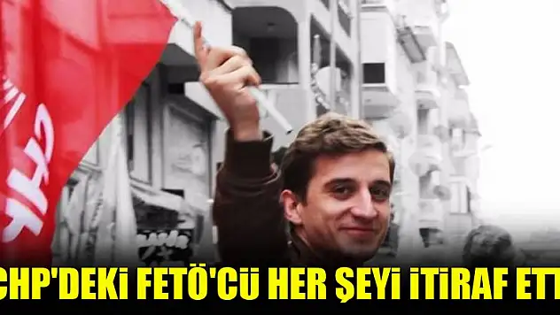 CHP'deki FETÖ'cü her şeyi itiraf etti