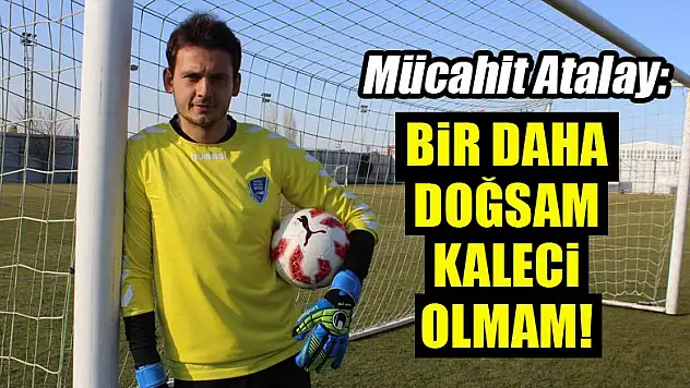 Mücahit Atalay: Bir daha doğsam kaleci olmam!