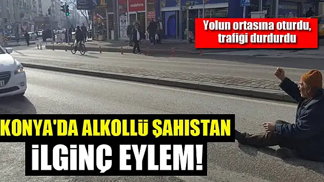 Konya'da alkollü şahıstan ilginç eylem!