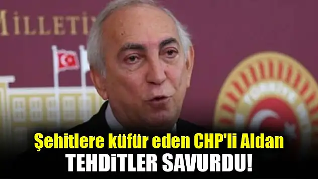 Şehitlere küfür eden CHP'li Aldan tehdit savurdu
