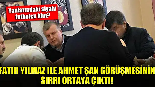 Fatih Yılmaz ile Ahmet Şan görüşmesinin sırrı ortaya çıktı!