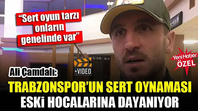 Ali Çamdalı: Trabzonspor'un sert oynaması eski hocalarına dayanıyor