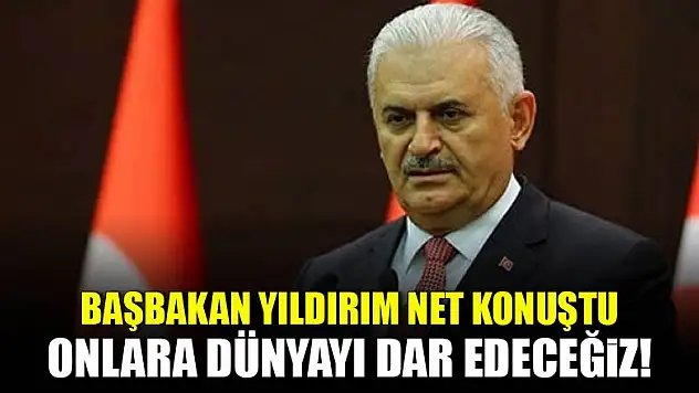 Başbakan Yıldırım: Onlara dünyayı dar edeceğiz!