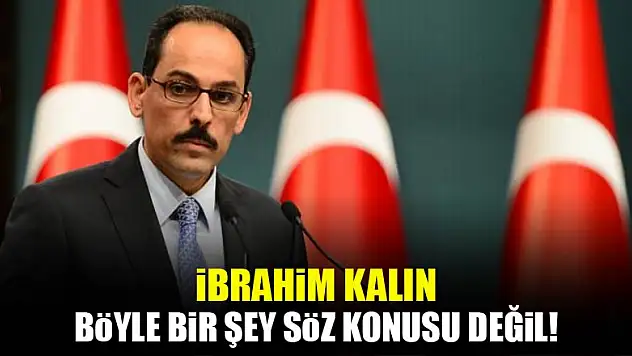 İbrahim Kalın: Böyle bir şey söz konusu değil