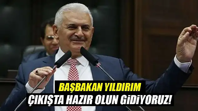 Başbakan: Çıkışta hazır olun gidiyoruz!