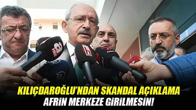 Kılıçdaroğlu'ndan skandal açıklama: Afrin merkeze girilmesin