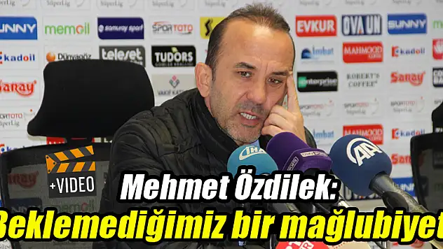 Mehmet Özdilek: Beklemediğimiz bir mağlubiyet