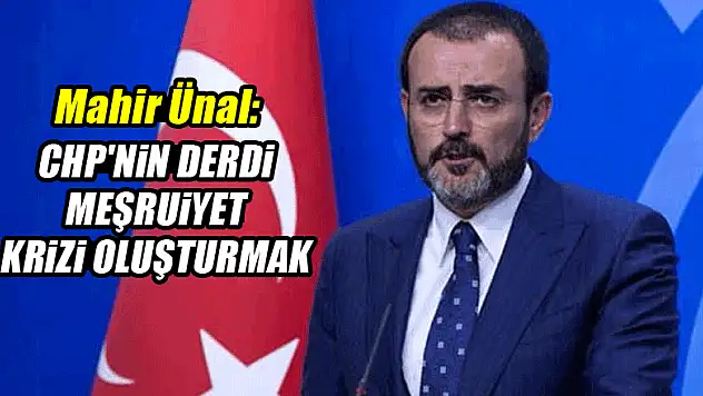 Ünal: CHP'nin derdi meşruiyet krizi oluşturmak