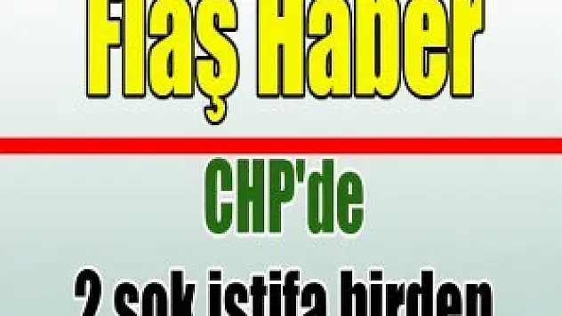 CHP'de 2 şok istifa birden