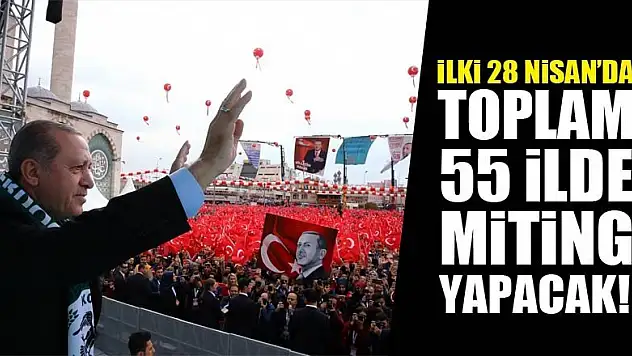 Cumhurbaşkanı Erdoğan, 55 ilde miting yapacak