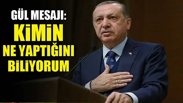 Gül mesajı: Kimin ne yaptığını biliyorum
