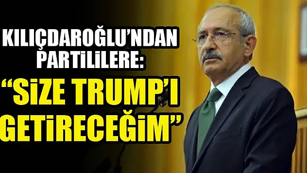 Kılıçdaroğlu'ndan partililere: Trump'ı getireceğim